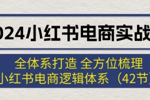 (12003期)2024小红书电商实战课:全体系打造 全方位梳理 小红书电商逻辑体系 (42节)