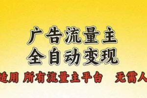 （13875期）广告流量主全自动变现，适用所有流量主平台，无需人工，单机日入500+