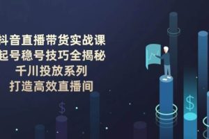 （14136期）抖音直播带货实战课：起号稳号技巧全揭秘, 千川投放系列, 打造高效直播间