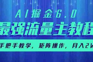 （14378期）AI掘金6.0，最强流量主教程，手把手教学，矩阵操作，月入2w+