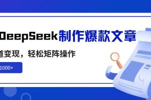 （14595期）利用DeepSeek制作爆款文章，多渠道变现，轻松矩阵操作，轻松日入1000+