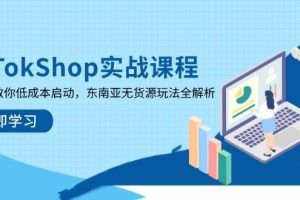 （14269期）TikTokShop实战课程，手把手教你低成本启动，东南亚无货源玩法全解析