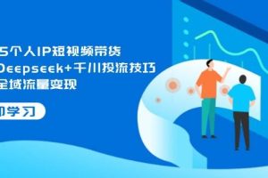 (14458期)2025个人IP短视频带货,掌握Deepseek+千川投流技巧,实现全域流量变现