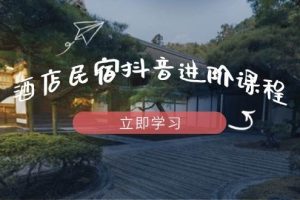 (14470期)酒店民宿抖音进阶课程,掌握流量渠道与推流逻辑,打造爆款内容