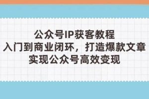 （14486期）公众号IP获客教程(第3期)，从入门到商业闭环，打造爆款文章，实现公众…