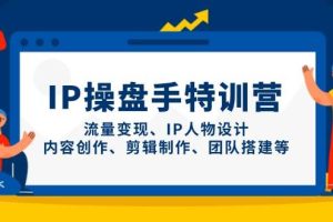 (14502期)IP操盘手特训营,流量变现、IP人物设计、内容创作、剪辑制作、团队搭建等