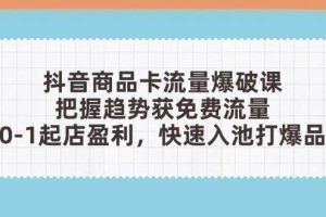 (14532期)抖音商品卡流量爆破课:把握趋势获免费流量,0-1起店盈利,快速入池打爆品