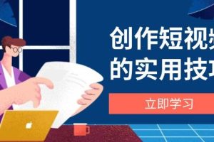 (14554期)创作短视频的实用技巧,剪辑、设备、构图、文案一站式学习攻略