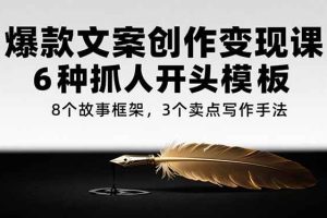 （15308期）爆款文案创作变现课，6种抓人开头模板，8个故事框架，3个卖点写作手法