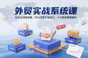 （15562期）外贸实战系统课：B2B全流程拆解，RFQ深度开发技巧，十大案例策略解析