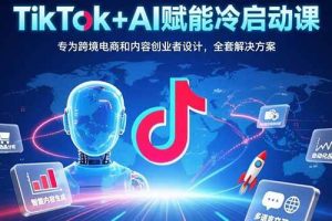 （15561期）TikTok+AI赋能冷启动课：专为跨境电商和内容创业者设计，全套解决方案