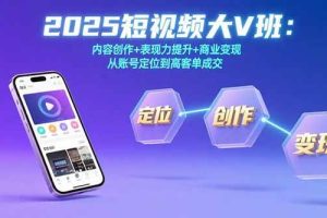 （15598期）2025短视频大V班：内容创作+表现力提升+商业变现  从账号定位到高客单成交