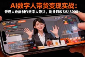 （16377期）AI数字人带货变现实战：普通人也能制作数字人带货，副业月收益达8000+