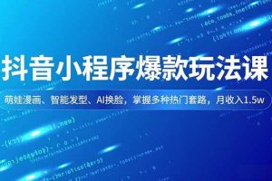 (16799期)抖音小程序爆款玩法课,萌娃漫画、智能发型、AI换脸,掌握多种热门套路,月收入1.5w