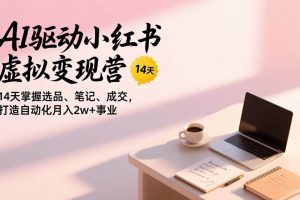 （17204期）AI驱动小红书虚拟变现营，14天掌握选品、笔记、成交，打造自动化月入2w+事业