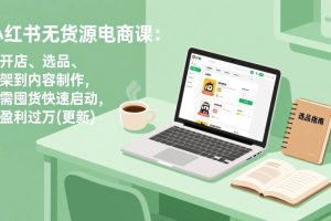 （18127期）小红书无货源电商课(4月20更新)：从开店、选品、上架到内容制作，无需囤货快速启动，月盈利过万