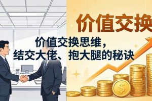 (18258期)某付费文章:价值交换思维,结交大佬、抱大腿的秘诀