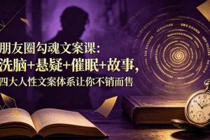 (19054期)朋友圈勾魂文案课:洗脑+悬疑+催眠+故事,四大人性文案体系让你不销而售