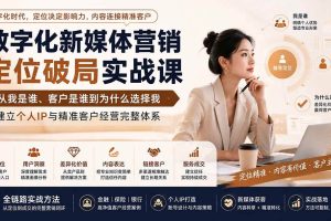 （20009期）数字化新媒体营销定位破局实战课：从我是谁、客户是谁到为什么选择我，建立个人IP与精准客户经营完整体系