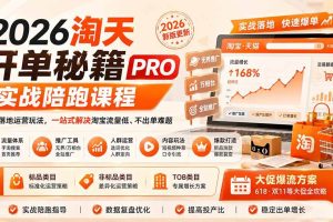 (20296期)2026淘天开单秘籍PRO实战陪跑课程:全套落地运营玩法,一站式解决淘宝流量低、不出单难题(更新260906)