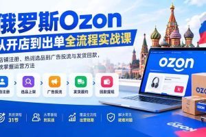 （20379期）俄罗斯Ozon从开店到出单全流程实战课：从店铺注册、热词选品到广告投流与发货回款，系统掌握运营方法