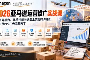 (20410期)2026亚马逊运营推广实战课:从账号后台、风险控制与选品上架到FBA物流、SEO及PPC广告完整教学