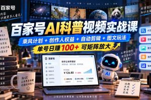 (20579期)百家号AI科普视频实战课:乘风计划+创作人权益+自动剪辑+图文玩法,单号日赚100+可矩阵放大