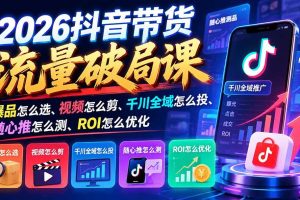 （21087期）2026抖音带货流量破局课：爆品怎么选、视频怎么剪、千川全域怎么投、随心推怎么测、ROI怎么优化