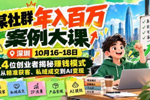 (21137期)某社群年入百万案例大课-深圳10月16~18日:14位创业者揭秘赚钱模式,从精准获客、私域成交到AI变现